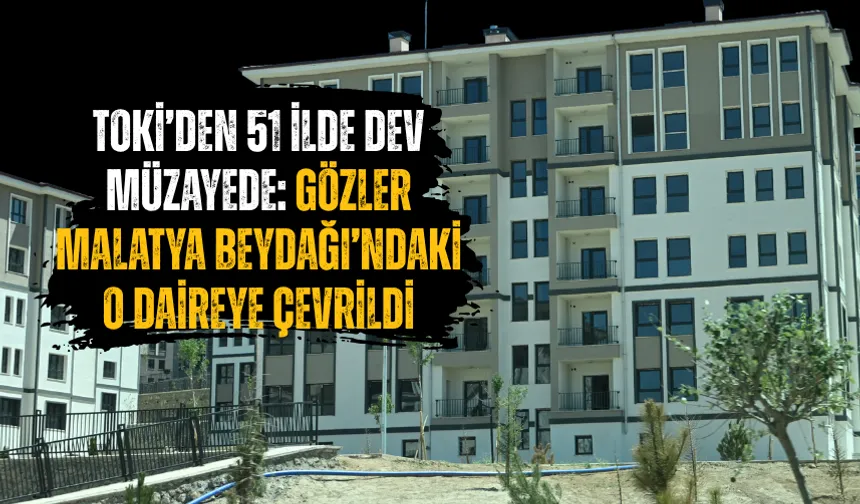 TOKİ’den 51 ilde dev müzayede: Gözler Malatya Beydağı’ndaki o daireye çevrildi