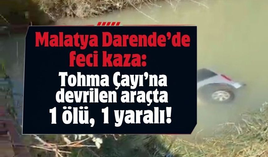 Malatya Darende’de feci kaza: Tohma Çayı’na devrilen araçta 1 ölü, 1 yaralı!