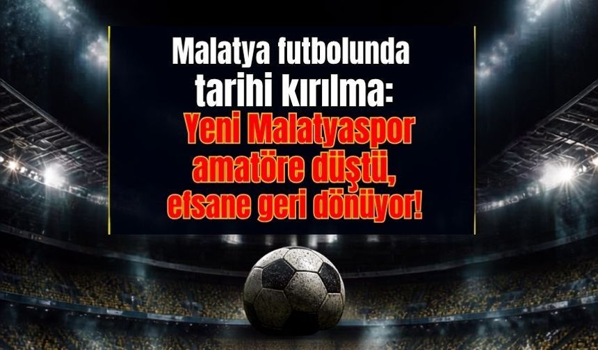 Malatya futbolunda tarihi kırılma: Yeni Malatyaspor amatöre düştü, efsane geri d