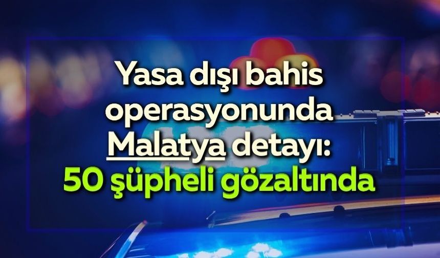 Yasa dışı bahis operasyonunda Malatya detayı: 50 şüpheli gözaltında