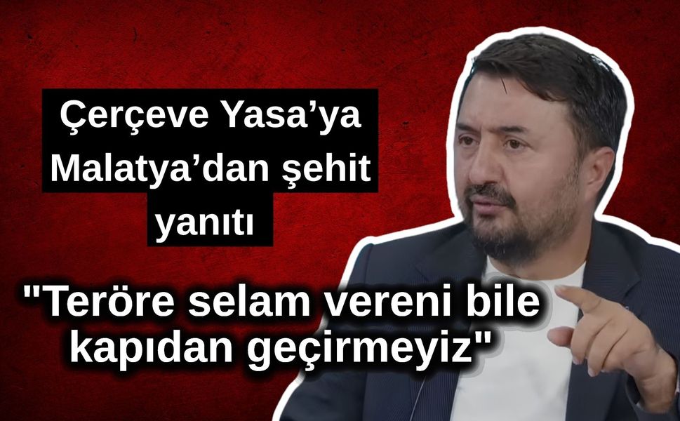 Çerçeve Yasa’ya Malatya’dan şehit yanıtı: "Teröre selam vereni bile kapıdan geçirmeyiz"