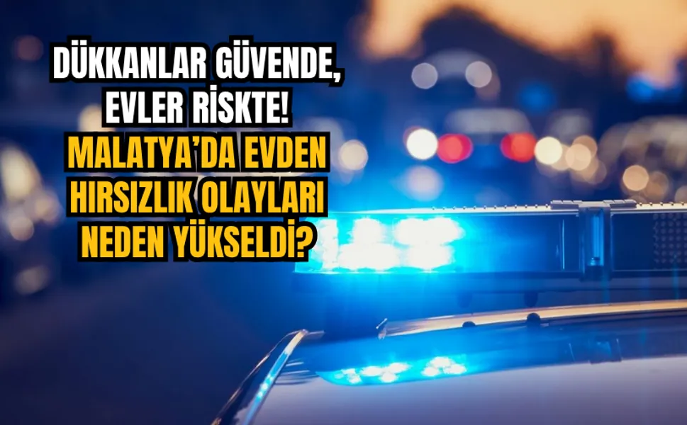 Dükkanlar güvende, evler riskte! Malatya’da evden hırsızlık olayları neden yükseldi?