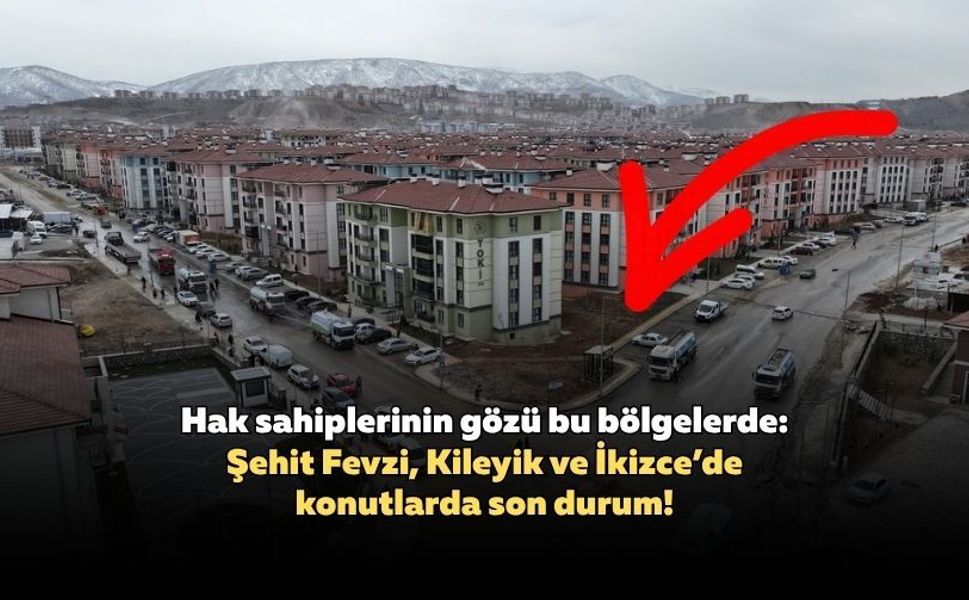 Hak sahiplerinin gözü bu bölgelerde: Şehit Fevzi, Kileyik ve İkizce’de konutlarda son durum!