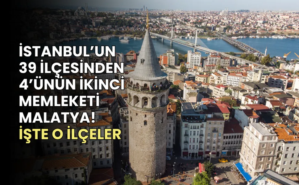 İstanbul’un 39 ilçesinden 4’ünün ikinci memleketi Malatya! İşte o ilçeler