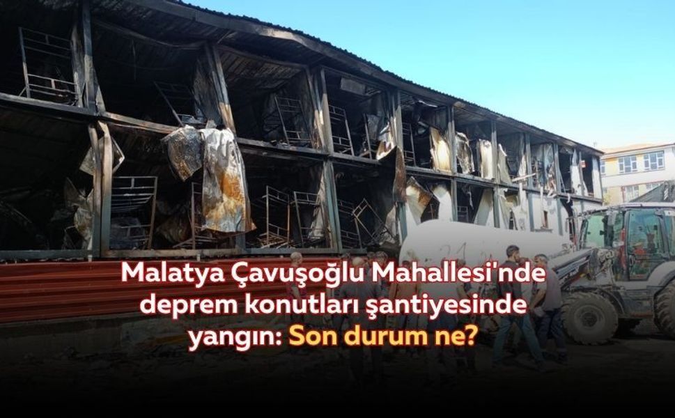 Malatya Çavuşoğlu Mahallesi'nde deprem konutları şantiyesinde yangın: Son durum ne?