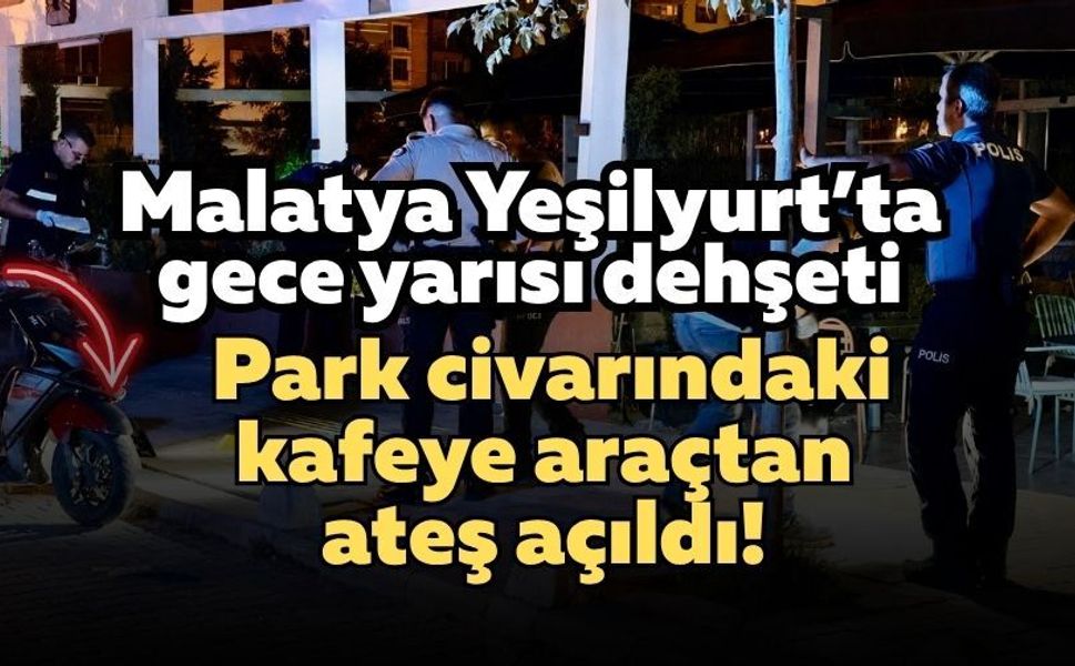 Malatya Yeşilyurt’ta gece yarısı dehşeti: Park civarındaki kafeye araçtan ateş açıldı!