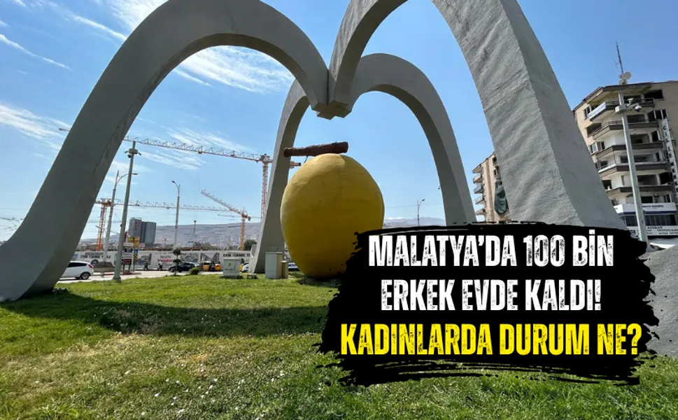 Malatya’da 100 bin erkek evde kaldı! Kadınlarda durum ne?