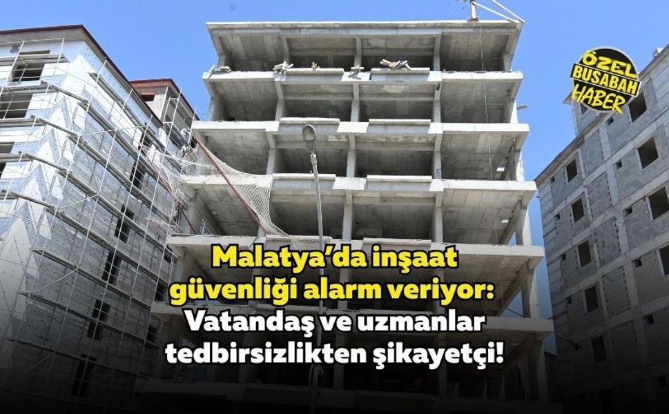Malatya’da inşaat güvenliği alarm veriyor: Vatandaş ve uzmanlar tedbirsizlikten şikayetçi!