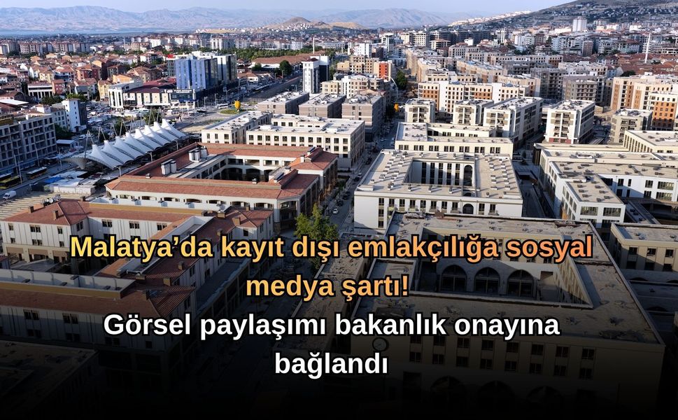 Malatya’da kayıt dışı emlakçılığa sosyal medya şartı! Görsel paylaşımı bakanlık onayına bağlandı