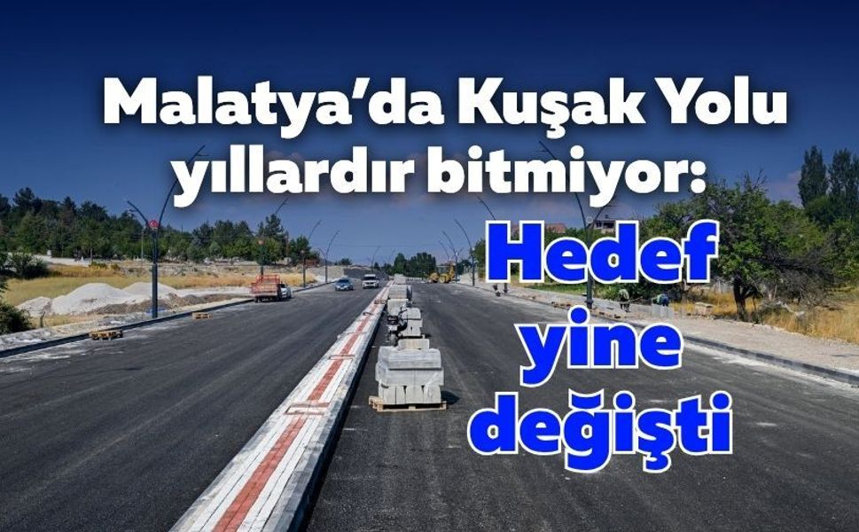 Malatya’da Kuşak Yolu yıllardır bitmiyor: Hedef yine değişti