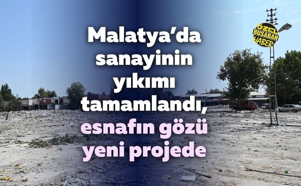 Malatya’da sanayinin yıkımı tamamlandı, esnafın gözü yeni projede