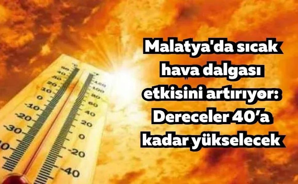 Malatya'da sıcak hava dalgası etkisini artırıyor: Dereceler 40’a kadar yükselecek