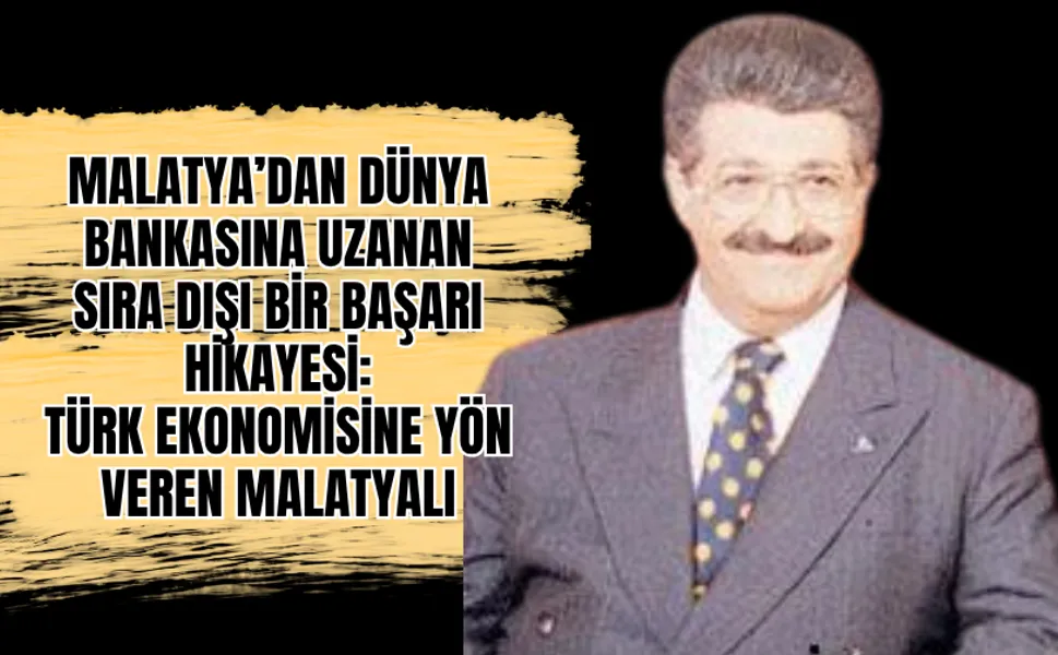 Malatya’dan Dünya Bankasına uzanan sıra dışı bir başarı hikayesi: Türk ekonomisine yön veren Malatyalı