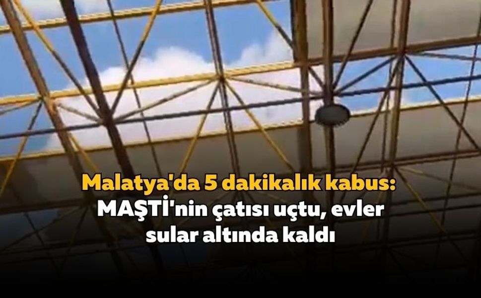 Malatya'da 5 dakikalık kabus: MAŞTİ'nin çatısı uçtu, evler sular altında kaldı