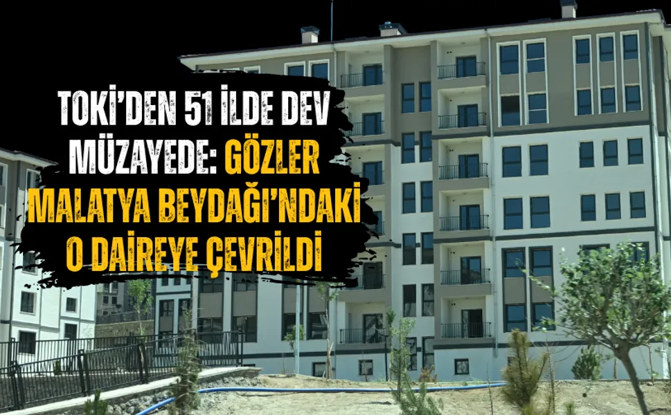 TOKİ’den 51 ilde dev müzayede: Gözler Malatya Beydağı’ndaki o daireye çevrildi